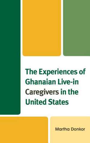 Experiences of Ghanaian Live-in Caregivers in the United States de Martha Donkor