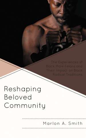 Reshaping Beloved Community: The Experiences of Black Male Felons and Their Impact on Black Radical Traditions de Marlon A. Smith