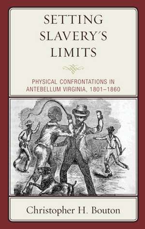 Setting Slavery's Limits: Physical Confrontations in Antebellum Virginia, 1801-1860 de Christopher H. Bouton