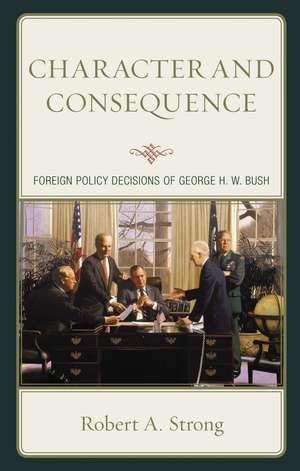 Character and Consequence: Foreign Policy Decisions of George H. W. Bush de Robert A. Strong