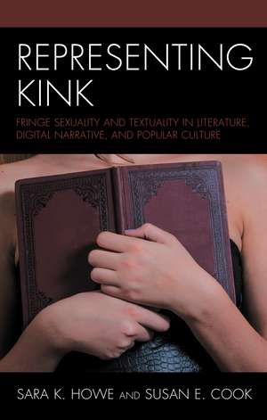 Representing Kink: Fringe Sexuality and Textuality in Literature, Digital Narrative, and Popular Culture de Sara K. Howe