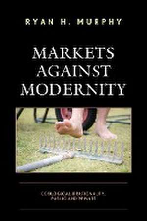 Markets against Modernity de Ryan H. Murphy