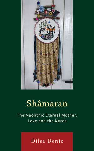 Shâmaran: The Neolithic Eternal Mother, Love and the Kurds de Dilsa Deniz