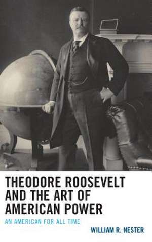 Theodore Roosevelt and the Art of American Power de William R. Nester