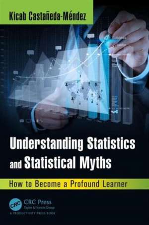 Understanding Statistics and Statistical Myths: How to Become a Profound Learner de Kicab Castaneda-Mendez