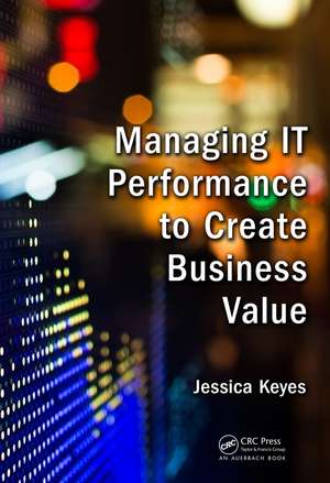 Managing IT Performance to Create Business Value de Jessica Keyes