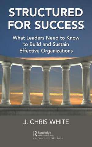 Structured for Success: What Leaders Need to Know to Build and Sustain Effective Organizations de J. Chris White