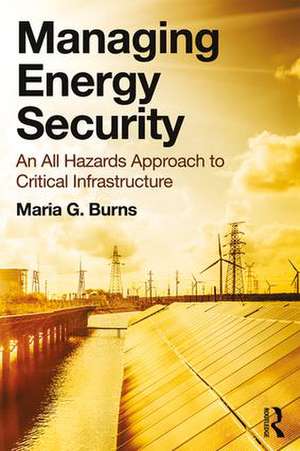 Managing Energy Security: An All Hazards Approach to Critical Infrastructure de Maria G. Burns