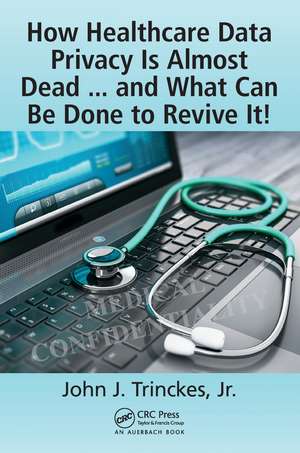 How Healthcare Data Privacy Is Almost Dead ... and What Can Be Done to Revive It! de John J. Trinckes, Jr.