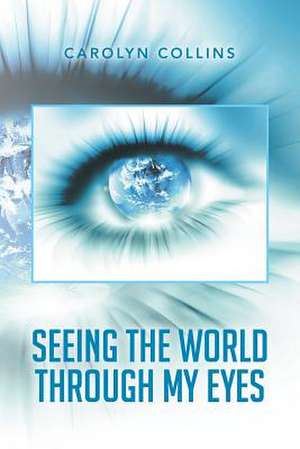 Seeing the World Through My Eyes de Carolyn Collins