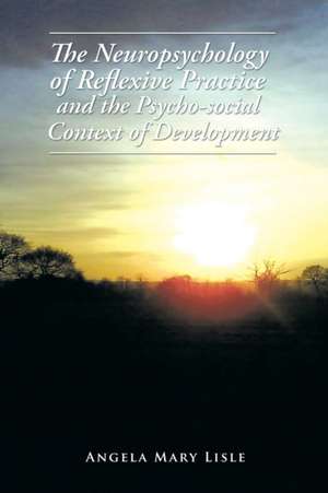 The Neuropsychology of Reflexive Practice and the Psycho-social Context of Development de Angela Mary Lisle