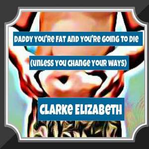 Daddy, You're Fat and You're Going to Die (Unless You Change Your Ways) de Clarke Elizabeth