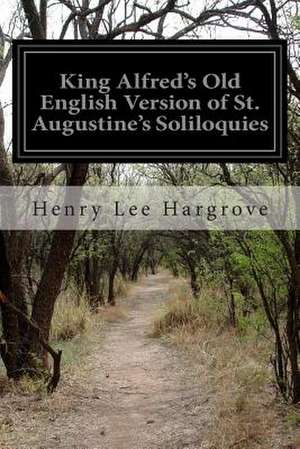 King Alfred's Old English Version of St. Augustine's Soliloquies de Henry Lee Hargrove