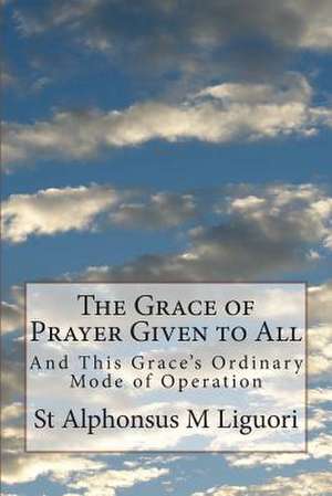 The Grace of Prayer Given to All de St Alphonsus M. Liguori Cssr