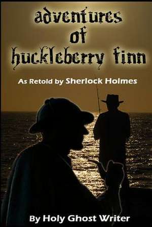 Adventures of Huckleberry Finn as Retold by Sherlock Holmes de Writer, Holy Ghost