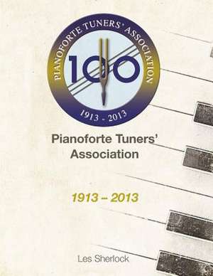 The Pianoforte Tuners' Association 1913-2013 de MR Les Sherlock