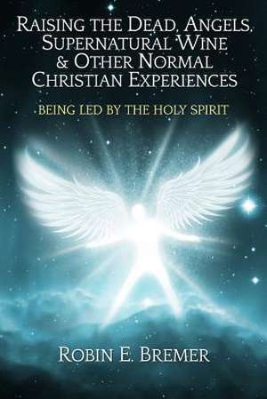 Raising the Dead, Angels, Supernatural Wine, & Other Normal Christian Experience de Robin Bremer