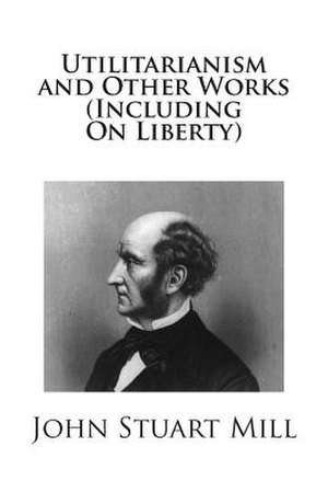 Utilitarianism and Other Works (Including on Liberty) de John Stuart Mill