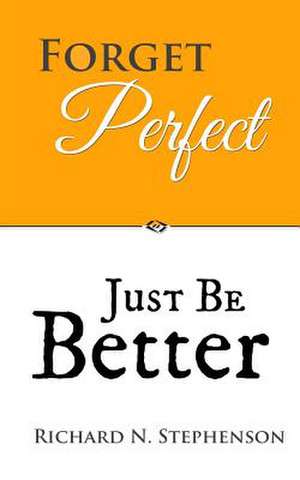 Forget Perfect, Just Be Better de Richard N. Stephenson