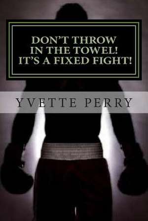 Don't Throw in the Towel! It's a Fixed Fight! de Yvette Perry