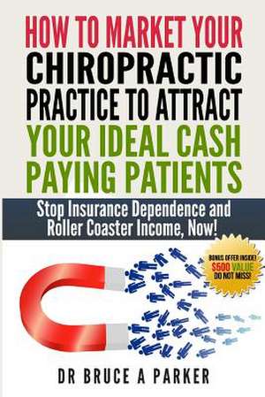 How to Market Your Chiropractic Practice to Attract Your Ideal Cash Paying Patients de Bruce a. Parker DC