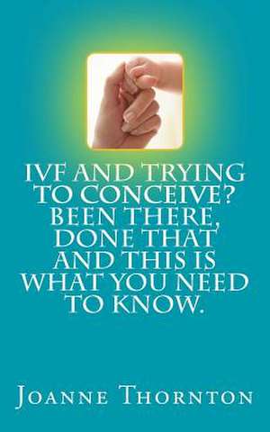 Ivf and Trying to Conceive? Been There, Done That and This Is What You Need to Know. de Joanne Thornton