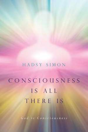 Consciousness Is All There Is de Hadsy Simon