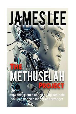 The Methuselah Project - How the Science of Anti-Aging Can Help You Live Happier, Longer and Stronger de James Lee