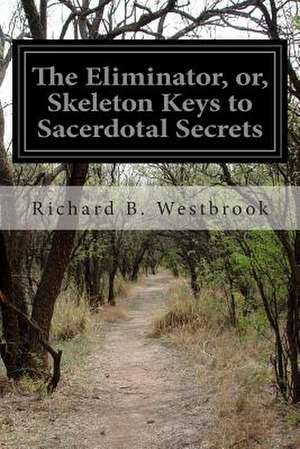 The Eliminator, Or, Skeleton Keys to Sacerdotal Secrets de Richard B. Westbrook