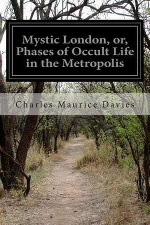 Mystic London, Or, Phases of Occult Life in the Metropolis de Charles Maurice Davies