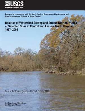 Relation of Watershed Setting and Stream Nutrient Yields at Selected Sites in Central and Eastern North Carolina, 1997?2008 de Stephen L. Harden