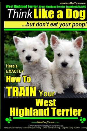 West Highland White Terrier, West Highland White Terrier Training AAA Akc Think Like a Dog -But Don't Eat Your Poop! West Highland Terrier Breed Exper de Pearce, MR Paul Allen