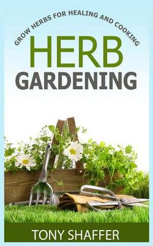 Herb Gardening - Grow Herbs for Healing and Cooking de Tony Shaffer