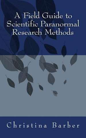 A Field Guide to Scientific Paranormal Research Methods de Christina A. Barber