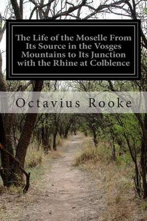 The Life of the Moselle from Its Source in the Vosges Mountains to Its Junction with the Rhine at Colblence de Octavius Rooke