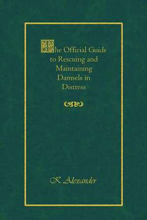 The Official Guide to Rescuing and Maintaining Damsels in Distress de K. Alexander