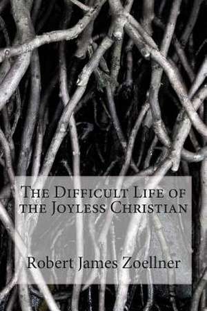 The Difficult Life of the Joyless Christian de MR Robert James Zoellner