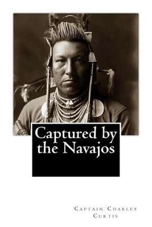 Captured by the Navajos de Captain Charles a. Curtis