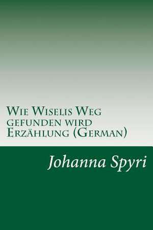 Wie Wiselis Weg Gefunden Wird Erzahlung (German) de Johanna Spyri