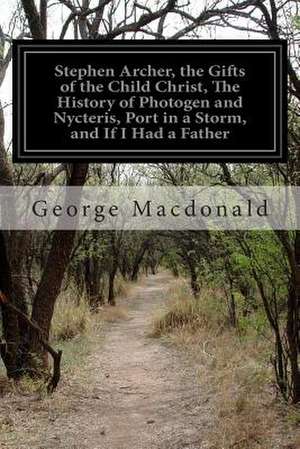 Stephen Archer, the Gifts of the Child Christ, the History of Photogen and Nycteris, Port in a Storm, and If I Had a Father de George MacDonald