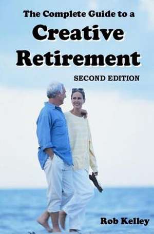 The Complete Guide to a Creative Retirement de MR Rob Kelley