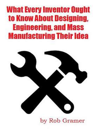 What Every Inventor Ought to Know about Designing, Engineering, and Mass Manufacturing Their Idea de Rob W. Gramer