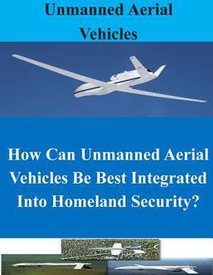 How Can Unmanned Aerial Vehicles Be Best Integrated Into Homeland Security? de Naval War College