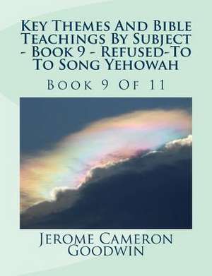 Key Themes and Bible Teachings by Subject - Book 9 - Refused to - To Song Yehowah de MR Jerome Cameron Goodwin