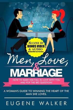 Men, Love, & Marriage - How to Make Him Fall in Love with You and Pop the Big Question de Eugene Walker