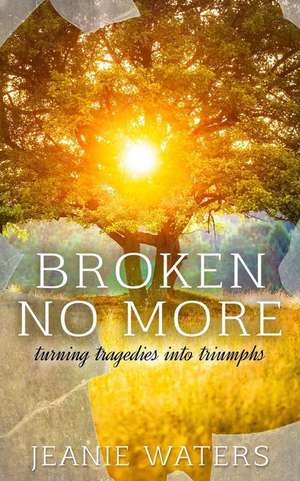 Broken No More: Turning Tragedies Into Triumph de Mrs Jeanie M. Waters