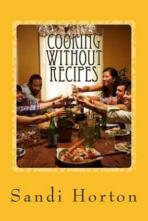 Cooking Without Recipes de Sandi Horton