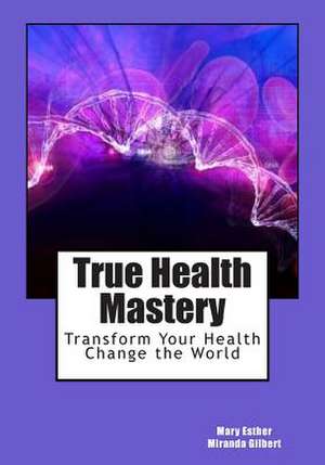 True Health Mastery de Mary Esther Miranda Gilbert