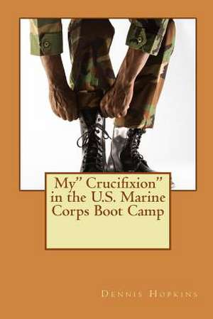 My Crucifixion in the U.S. Marine Corps Boot Camp de MR Dennis Edgar Hopkins Jr