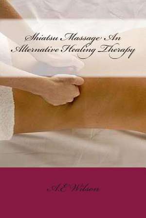 Shiatsu Massage an Alternative Healing Therapy de A. E. Wilson